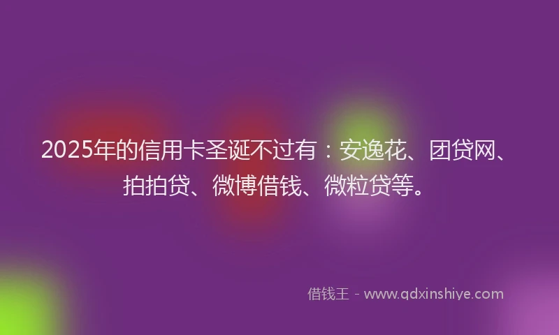 2025年的信用卡圣诞不过有：安逸花、团贷网、拍拍贷、微博借钱、微粒贷等。
