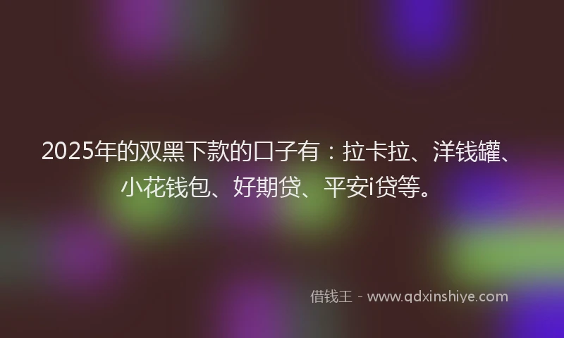 2025年的双黑下款的口子有：拉卡拉、洋钱罐、小花钱包、好期贷、平安i贷等。