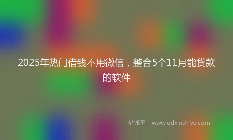 2025年热门借钱不用微信，整合5个11月能贷款的软件