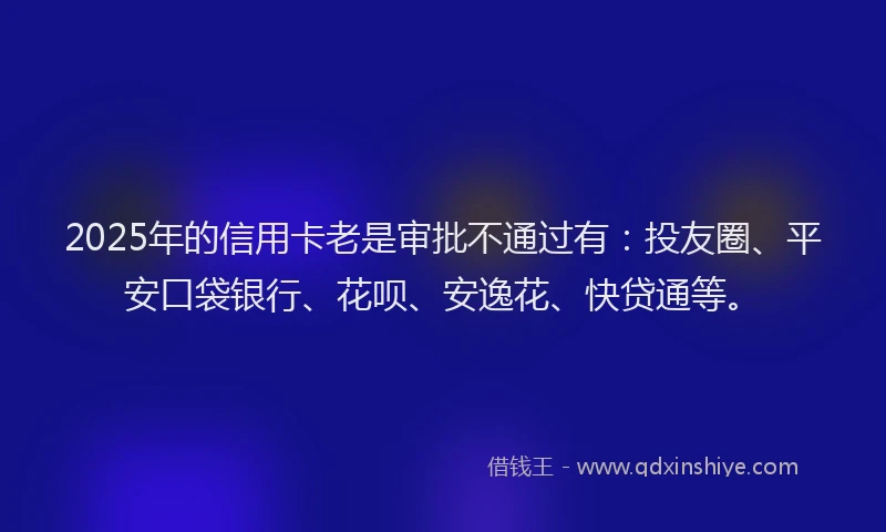 2025年的信用卡老是审批不通过有：投友圈、平安口袋银行、花呗、安逸花、快贷通等。