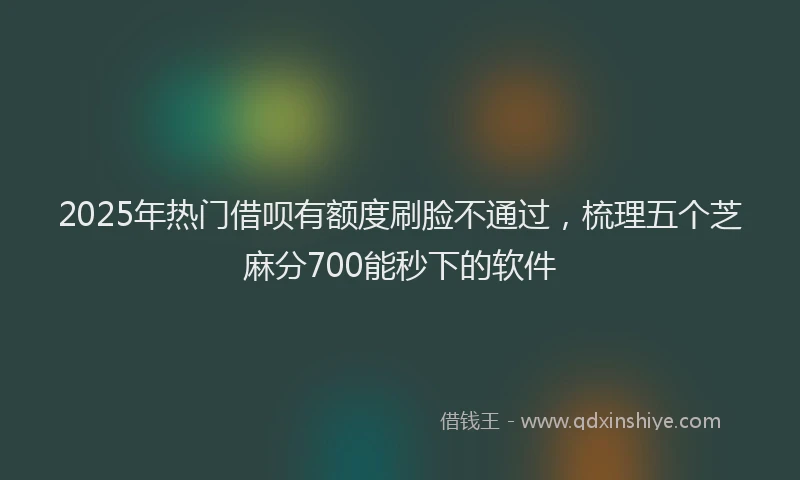 2025年热门借呗有额度刷脸不通过，梳理五个芝麻分700能秒下的软件