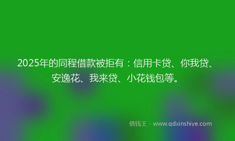 2025年的同程借款被拒有：信用卡贷、你我贷、安逸花、我来贷、小花钱包等。
