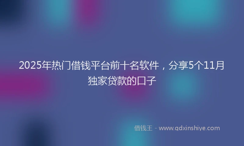 2025年热门借钱平台前十名软件，分享5个11月独家贷款的口子