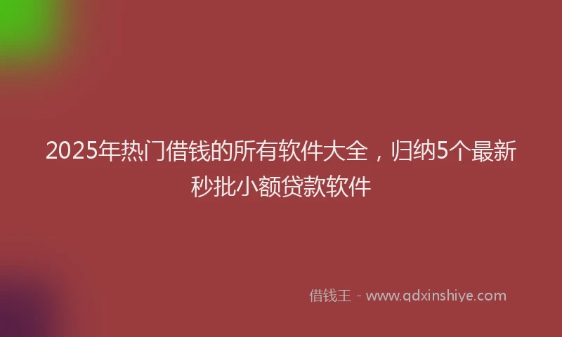 2025年热门借钱的所有软件大全，归纳5个最新秒批小额贷款软件