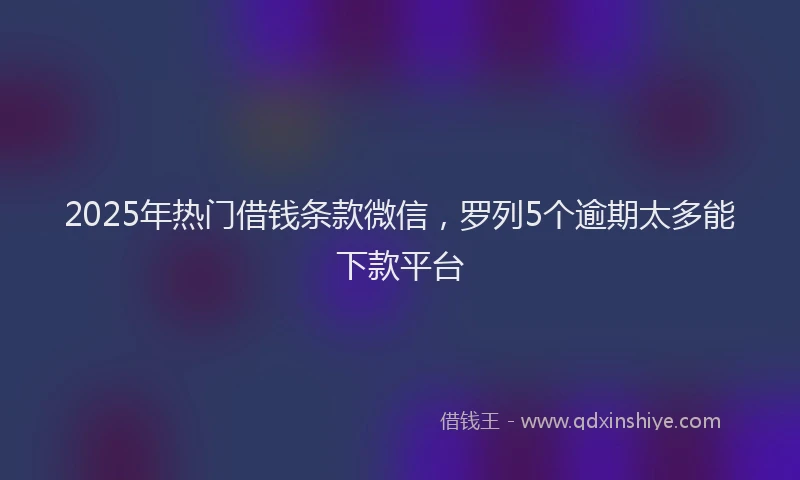 2025年热门借钱条款微信，罗列5个逾期太多能下款平台