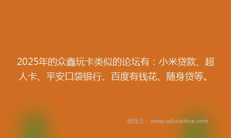 2025年的众鑫玩卡类似的论坛有：小米贷款、超人卡、平安口袋银行、百度有钱花、随身贷等。