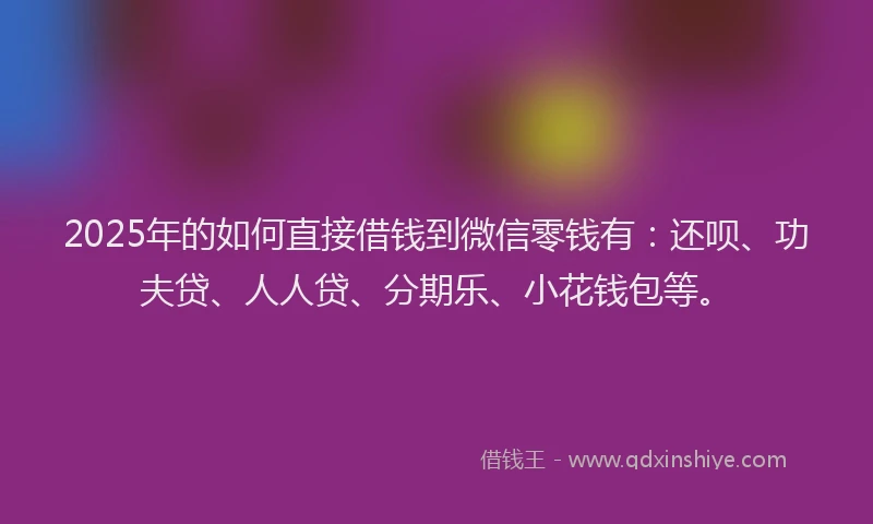 2025年的如何直接借钱到微信零钱有：还呗、功夫贷、人人贷、分期乐、小花钱包等。