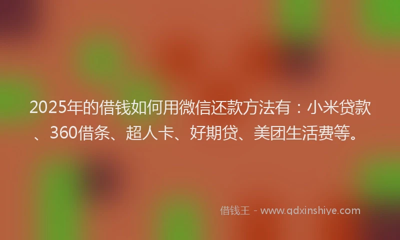 2025年的借钱如何用微信还款方法有：小米贷款、360借条、超人卡、好期贷、美团生活费等。