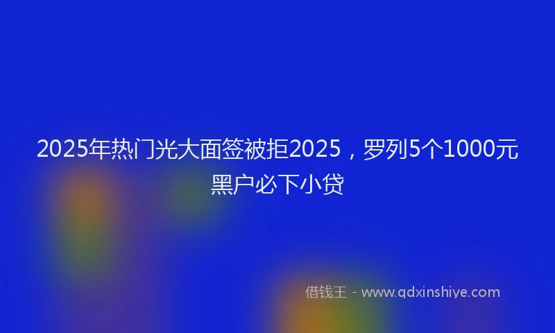 2025年热门光大面签被拒2025，罗列5个1000元黑户必下小贷