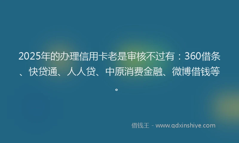 2025年的办理信用卡老是审核不过有：360借条、快贷通、人人贷、中原消费金融、微博借钱等。
