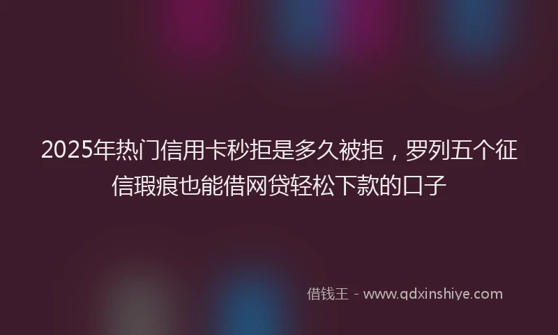 2025年热门信用卡秒拒是多久被拒，罗列五个征信瑕疵也能借网贷轻松下款的口子