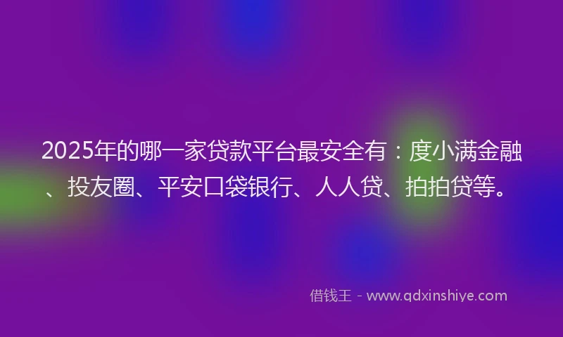 2025年的哪一家贷款平台最安全有：度小满金融、投友圈、平安口袋银行、人人贷、拍拍贷等。