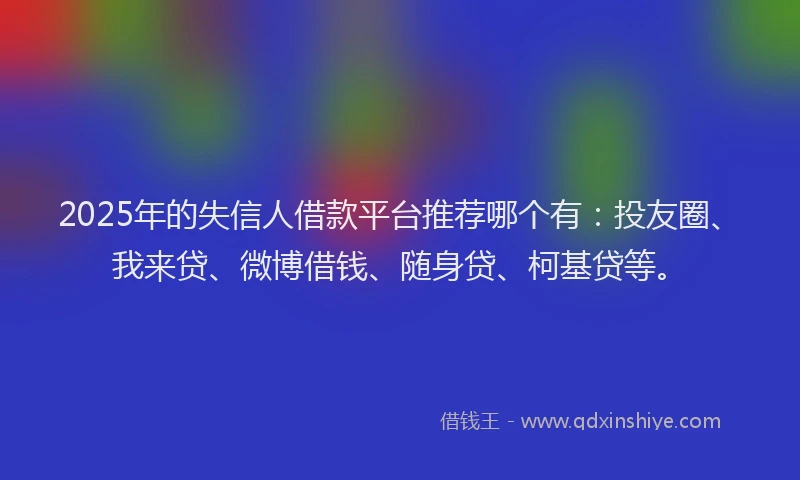 2025年的失信人借款平台推荐哪个有：投友圈、我来贷、微博借钱、随身贷、柯基贷等。