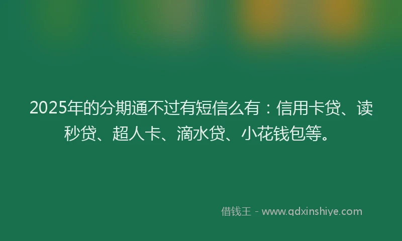 2025年的分期通不过有短信么有：信用卡贷、读秒贷、超人卡、滴水贷、小花钱包等。