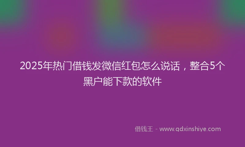 2025年热门借钱发微信红包怎么说话，整合5个黑户能下款的软件