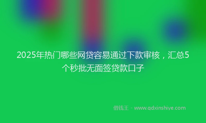 2025年热门哪些网贷容易通过下款审核，汇总5个秒批无面签贷款口子