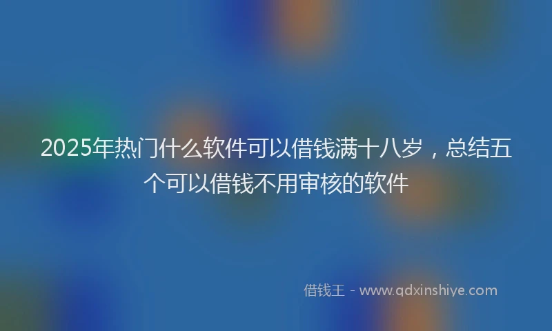 2025年热门什么软件可以借钱满十八岁，总结五个可以借钱不用审核的软件