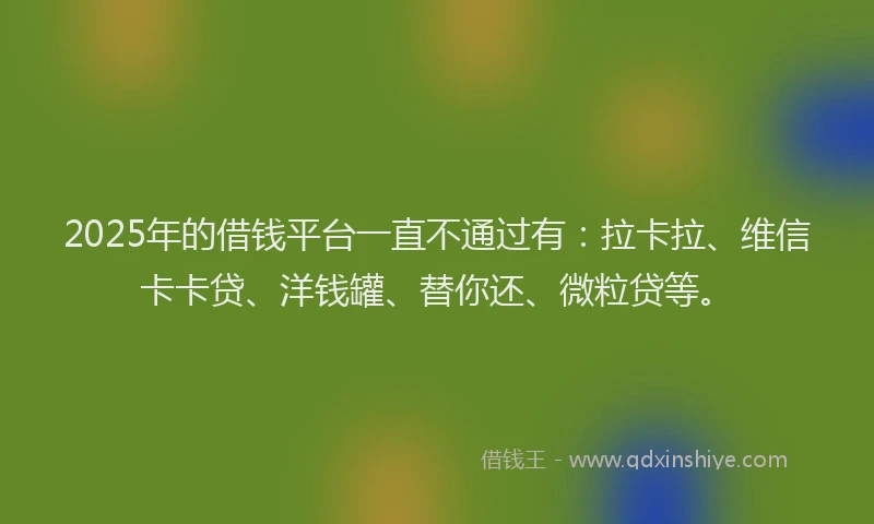 2025年的借钱平台一直不通过有：拉卡拉、维信卡卡贷、洋钱罐、替你还、微粒贷等。