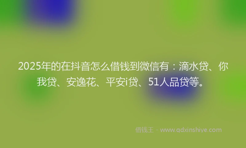 2025年的在抖音怎么借钱到微信有：滴水贷、你我贷、安逸花、平安i贷、51人品贷等。