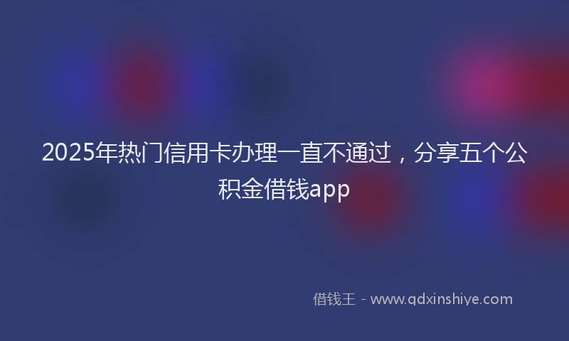 2025年热门信用卡办理一直不通过，分享五个公积金借钱app