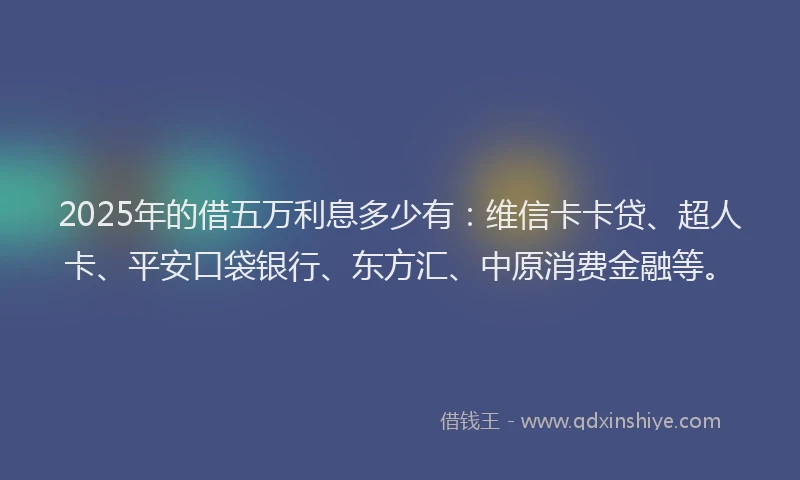 2025年的借五万利息多少有：维信卡卡贷、超人卡、平安口袋银行、东方汇、中原消费金融等。
