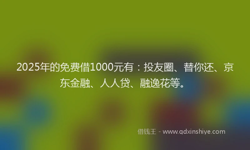 2025年的免费借1000元有：投友圈、替你还、京东金融、人人贷、融逸花等。