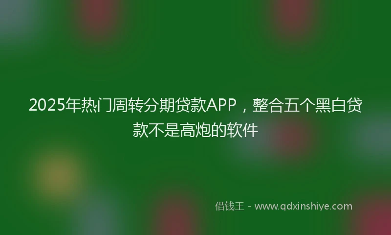 2025年热门周转分期贷款APP，整合五个黑白贷款不是高炮的软件