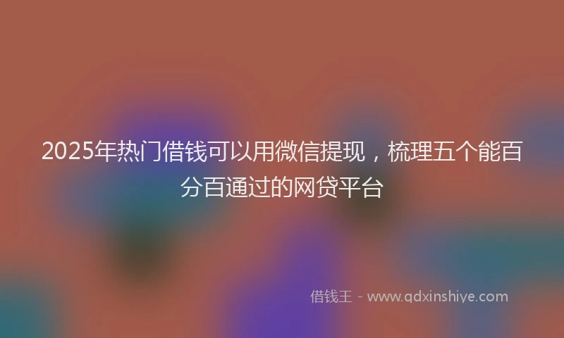 2025年热门借钱可以用微信提现,梳理五个能百分百通过的网贷平台