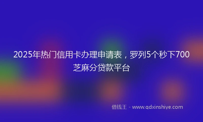 2025年热门信用卡办理申请表，罗列5个秒下700芝麻分贷款平台