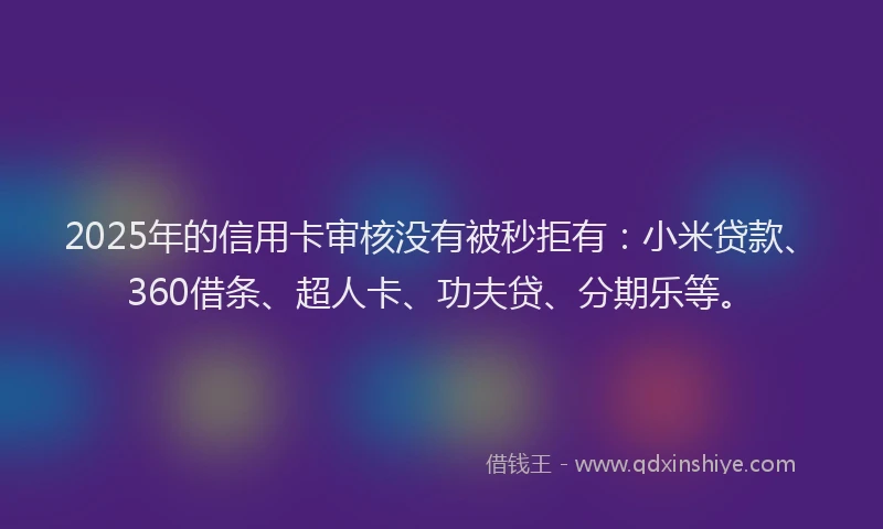 2025年的信用卡审核没有被秒拒有：小米贷款、360借条、超人卡、功夫贷、分期乐等。