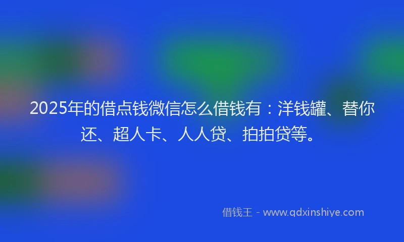 2025年的借点钱微信怎么借钱有：洋钱罐、替你还、超人卡、人人贷、拍拍贷等。