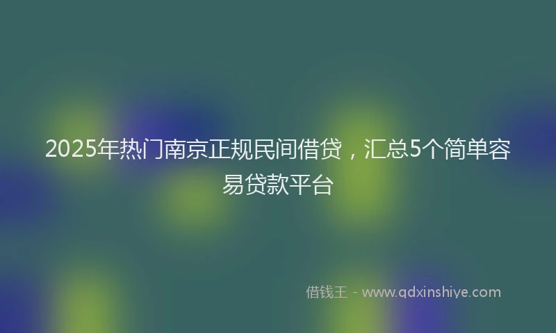 2025年热门南京正规民间借贷，汇总5个简单容易贷款平台