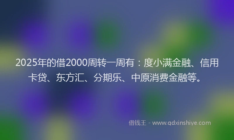 2025年的借2000周转一周有：度小满金融、信用卡贷、东方汇、分期乐、中原消费金融等。