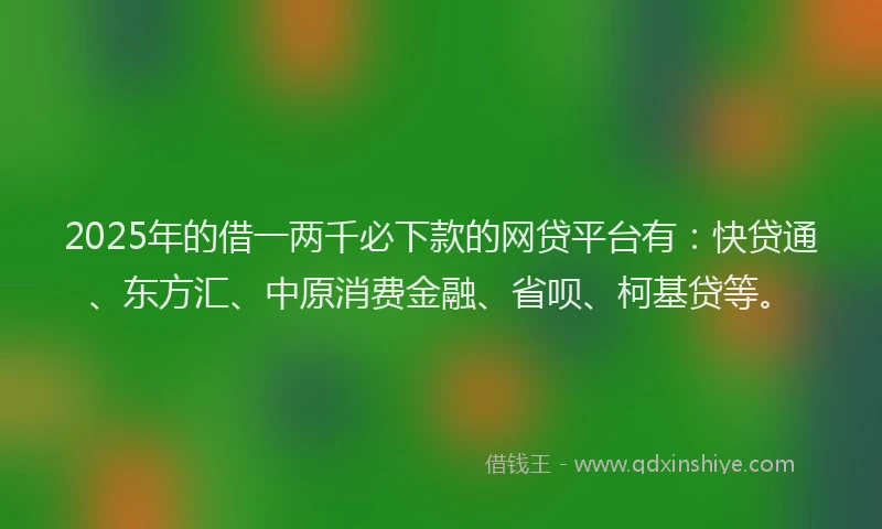 2025年的借一两千必下款的网贷平台有：快贷通、东方汇、中原消费金融、省呗、柯基贷等。