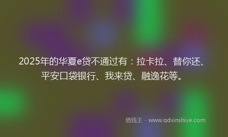 2025年的华夏e贷不通过有:拉卡拉、替你还、平安口袋银行、我来贷、融逸花等。