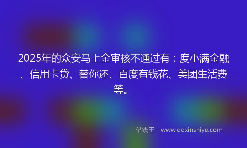 2025年的众安马上金审核不通过有：度小满金融、信用卡贷、替你还、百度有钱花、美团生活费等。