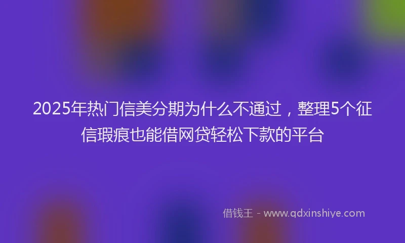 2025年热门信美分期为什么不通过，整理5个征信瑕疵也能借网贷轻松下款的平台