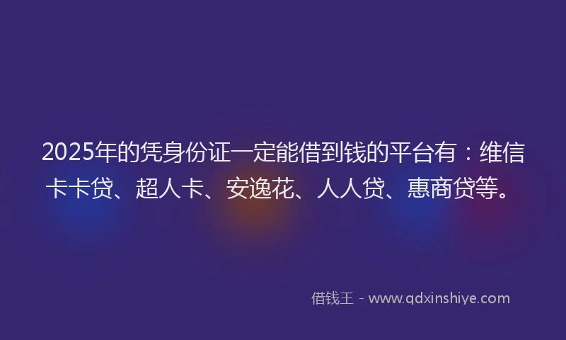 2025年的凭身份证一定能借到钱的平台有：维信卡卡贷、超人卡、安逸花、人人贷、惠商贷等。