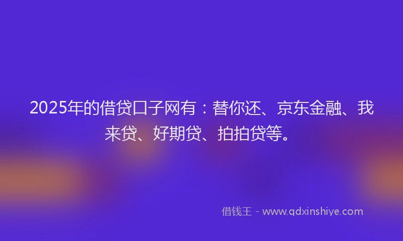 2025年的借贷口子网有：替你还、京东金融、我来贷、好期贷、拍拍贷等。