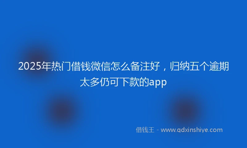 2025年热门借钱微信怎么备注好，归纳五个逾期太多仍可下款的app