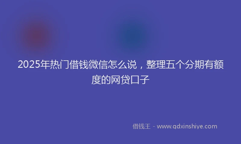 2025年热门借钱微信怎么说，整理五个分期有额度的网贷口子