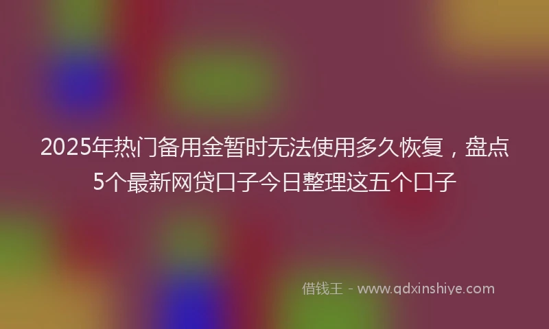 2025年热门备用金暂时无法使用多久恢复，盘点5个最新网贷口子今日整理这五个口子