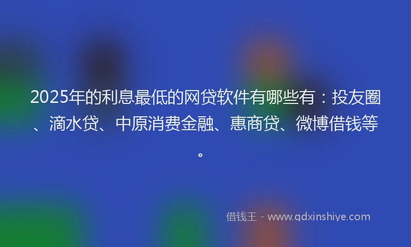 2025年的利息最低的网贷软件有哪些有：投友圈、滴水贷、中原消费金融、惠商贷、微博借钱等。