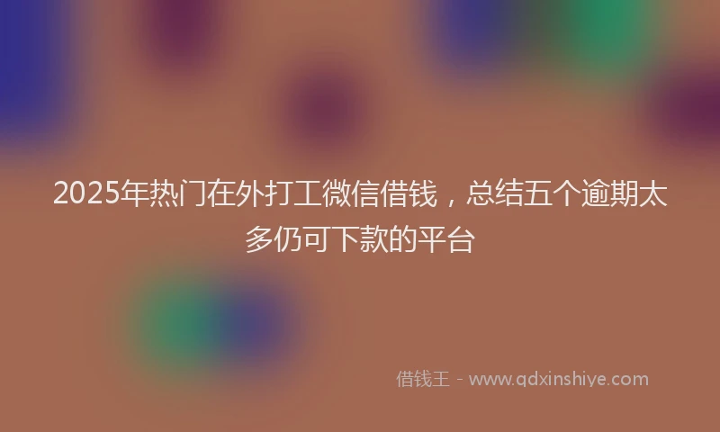 2025年热门在外打工微信借钱，总结五个逾期太多仍可下款的平台