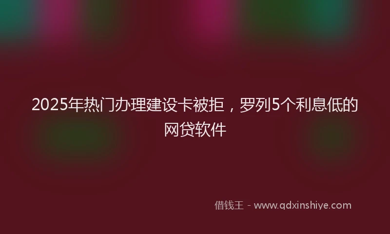 2025年热门办理建设卡被拒，罗列5个利息低的网贷软件
