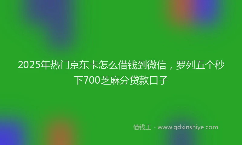 2025年热门京东卡怎么借钱到微信，罗列五个秒下700芝麻分贷款口子