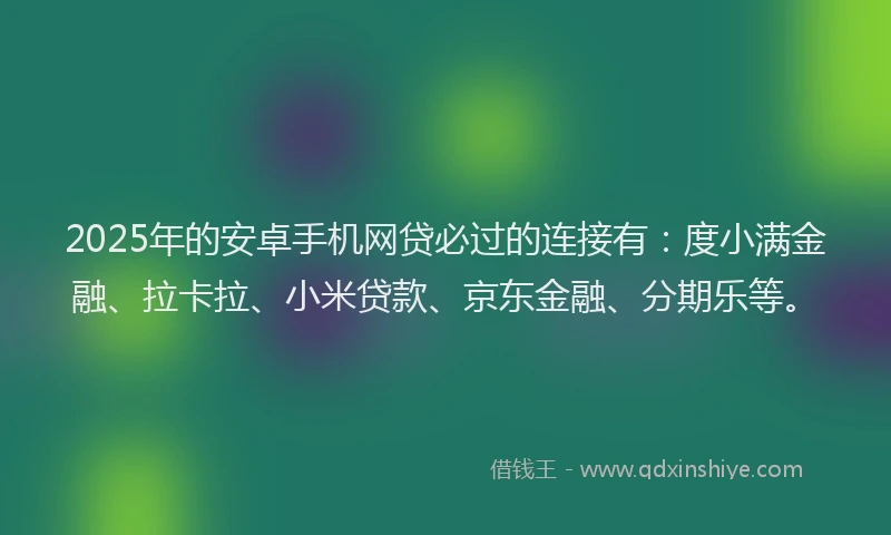 2025年的安卓手机网贷必过的连接有：度小满金融、拉卡拉、小米贷款、京东金融、分期乐等。