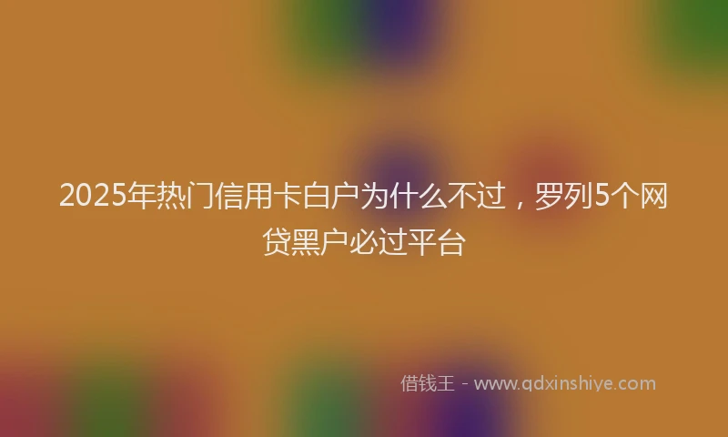 2025年热门信用卡白户为什么不过，罗列5个网贷黑户必过平台