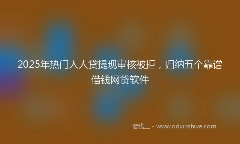 2025年热门人人贷提现审核被拒，归纳五个靠谱借钱网贷软件