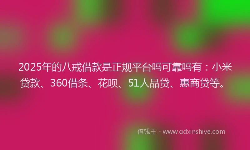2025年的八戒借款是正规平台吗可靠吗有：小米贷款、360借条、花呗、51人品贷、惠商贷等。